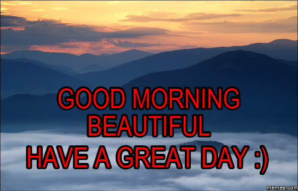 good morning beautiful have a great day :) | Memes.com